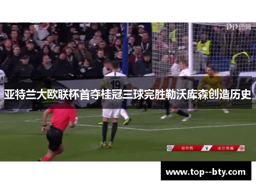 亚特兰大欧联杯首夺桂冠三球完胜勒沃库森创造历史 亚特兰大欧联杯首夺桂冠三球完胜勒沃库森创造历史