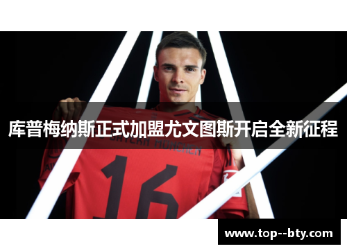 库普梅纳斯正式加盟尤文图斯开启全新征程 库普梅纳斯正式加盟尤文图斯开启全新征程