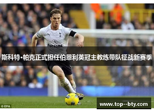 斯科特·帕克正式担任伯恩利英冠主教练带队征战新赛季