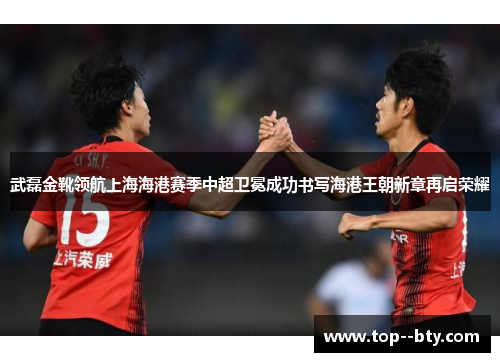 武磊金靴领航上海海港赛季中超卫冕成功书写海港王朝新章再启荣耀 武磊金靴领航上海海港赛季中超卫冕成功书写海港王朝新章再启荣耀