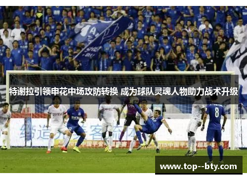 特谢拉引领申花中场攻防转换 成为球队灵魂人物助力战术升级 特谢拉引领申花中场攻防转换 成为球队灵魂人物助力战术升级
