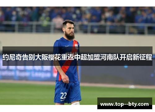 约尼奇告别大阪樱花重返中超加盟河南队开启新征程 约尼奇告别大阪樱花重返中超加盟河南队开启新征程