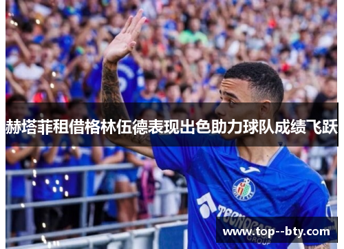 赫塔菲租借格林伍德表现出色助力球队成绩飞跃 赫塔菲租借格林伍德表现出色助力球队成绩飞跃