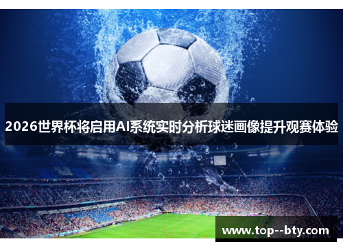2026世界杯将启用AI系统实时分析球迷画像提升观赛体验