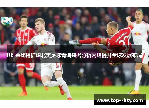 RB 莱比锡扩建北美足球青训数据分析网络提升全球发展布局 RB 莱比锡扩建北美足球青训数据分析网络提升全球发展布局