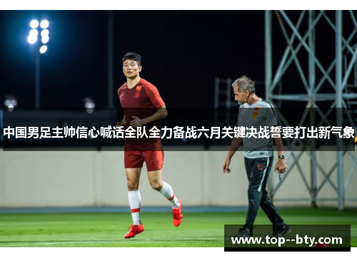 中国男足主帅信心喊话全队全力备战六月关键决战誓要打出新气象 中国男足主帅信心喊话全队全力备战六月关键决战誓要打出新气象
