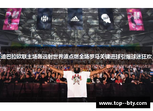 迪巴拉欧联主场轰远射世界波点燃全场罗马关键进球引爆球迷狂欢