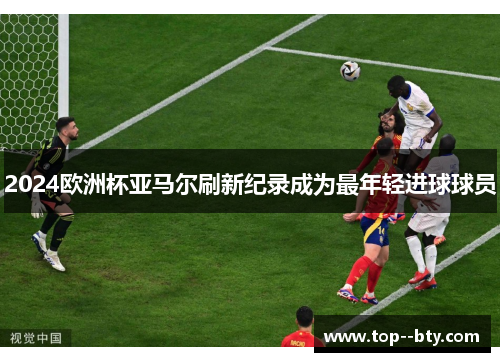 2024欧洲杯亚马尔刷新纪录成为最年轻进球球员