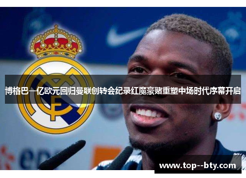 博格巴一亿欧元回归曼联创转会纪录红魔豪赌重塑中场时代序幕开启