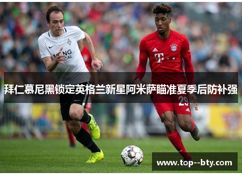 拜仁慕尼黑锁定英格兰新星阿米萨瞄准夏季后防补强 拜仁慕尼黑锁定英格兰新星阿米萨瞄准夏季后防补强