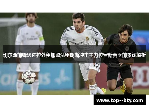 切尔西前锋恩佐拉外租加盟法甲朗斯冲击主力位置新赛季前景深解析