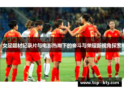 女足题材纪录片与电影热潮下的奋斗与荣耀新视角探索 女足题材纪录片与电影热潮下的奋斗与荣耀新视角探索
