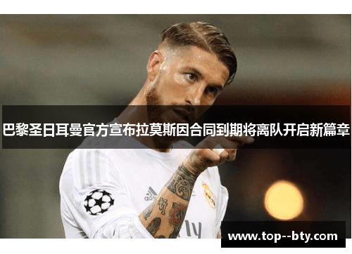 巴黎圣日耳曼官方宣布拉莫斯因合同到期将离队开启新篇章 巴黎圣日耳曼官方宣布拉莫斯因合同到期将离队开启新篇章