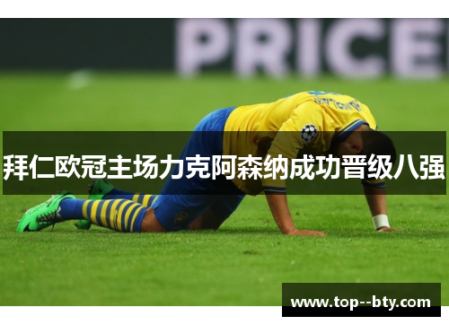 拜仁欧冠主场力克阿森纳成功晋级八强 拜仁欧冠主场力克阿森纳成功晋级八强