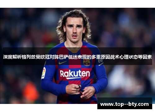 深度解析格列兹曼欧冠对阵巴萨低迷表现的多重原因战术心理状态等因素 深度解析格列兹曼欧冠对阵巴萨低迷表现的多重原因战术心理状态等因素